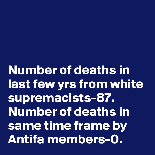 



Number of deaths in last few yrs from white supremacists-87. Number of deaths in same time frame by Antifa members-0.