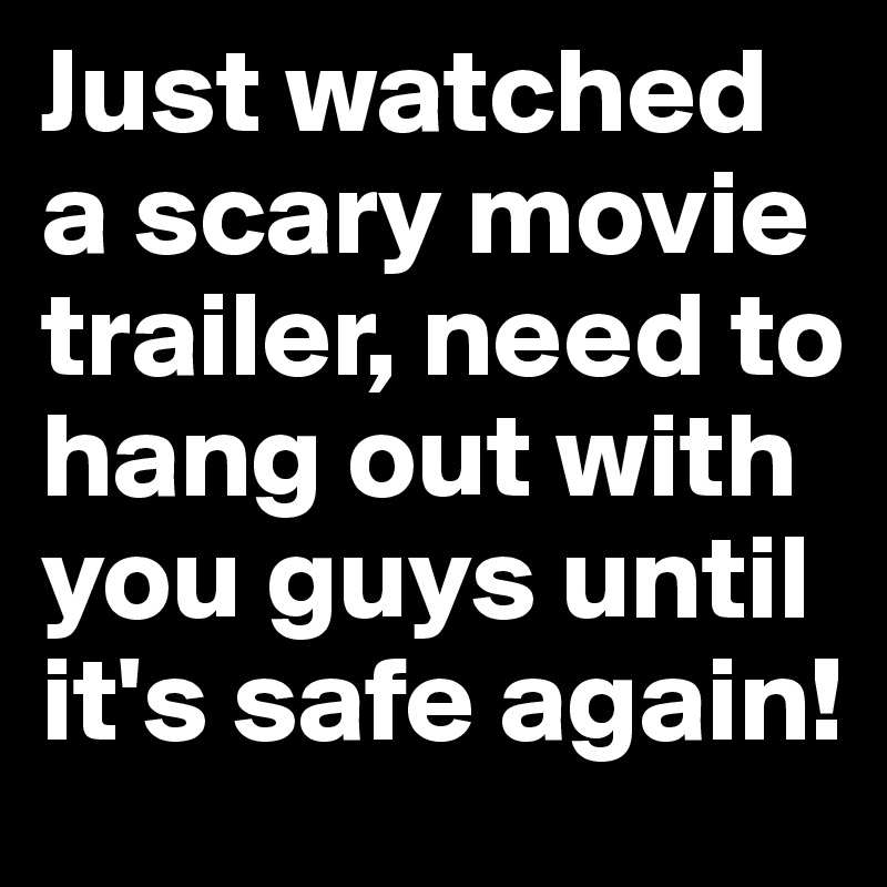 Just watched a scary movie trailer, need to hang out with you guys until it's safe again!