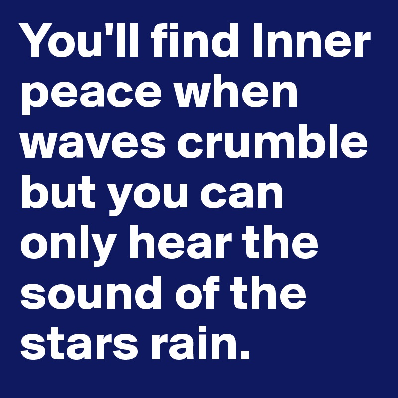 You'll find Inner peace when waves crumble but you can only hear the sound of the stars rain.