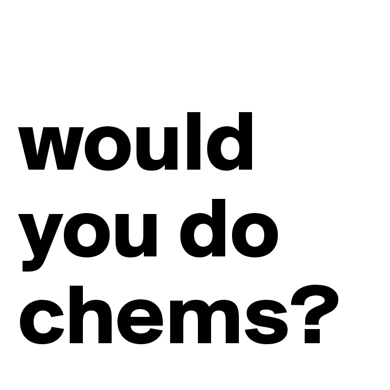 
would you do chems?