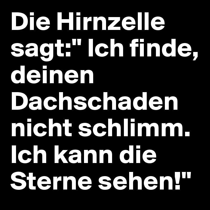 Die Hirnzelle sagt:" Ich finde, deinen Dachschaden nicht schlimm. Ich kann die Sterne sehen!"