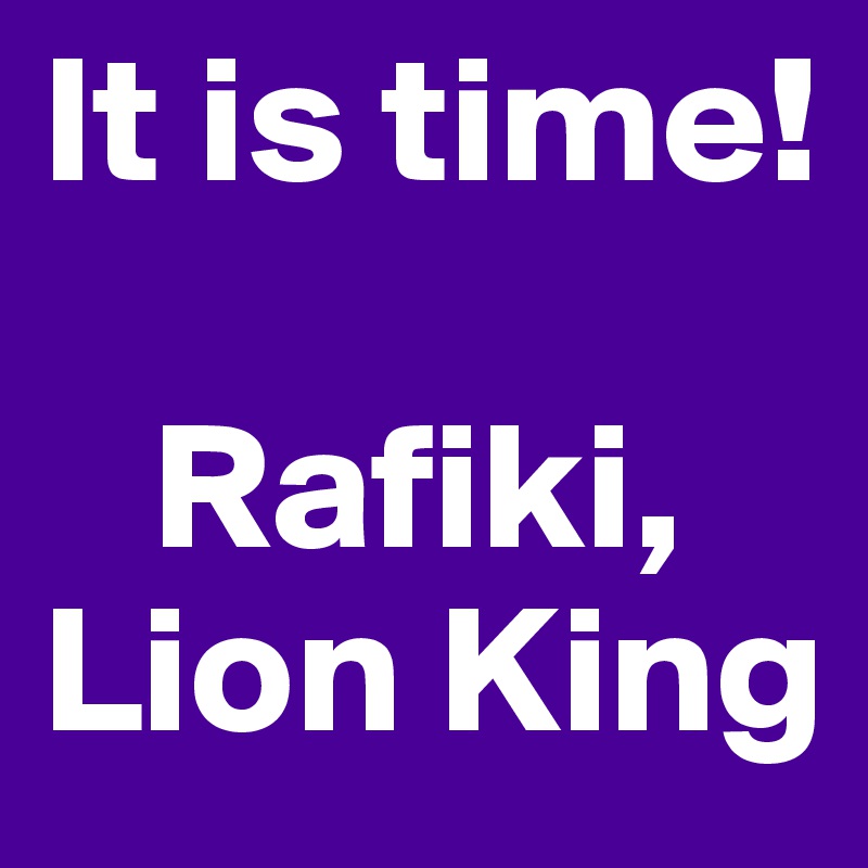 It is time!

   Rafiki, Lion King