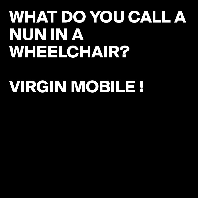WHAT DO YOU CALL A NUN IN A WHEELCHAIR?

VIRGIN MOBILE !




