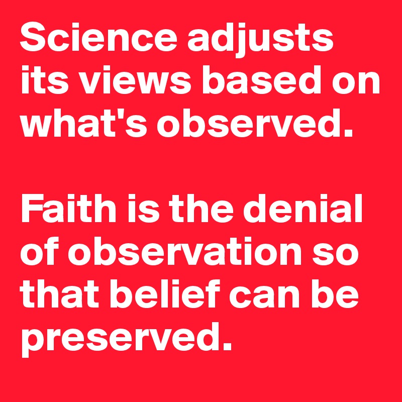 Science adjusts its views based on what's observed.

Faith is the denial of observation so that belief can be preserved.