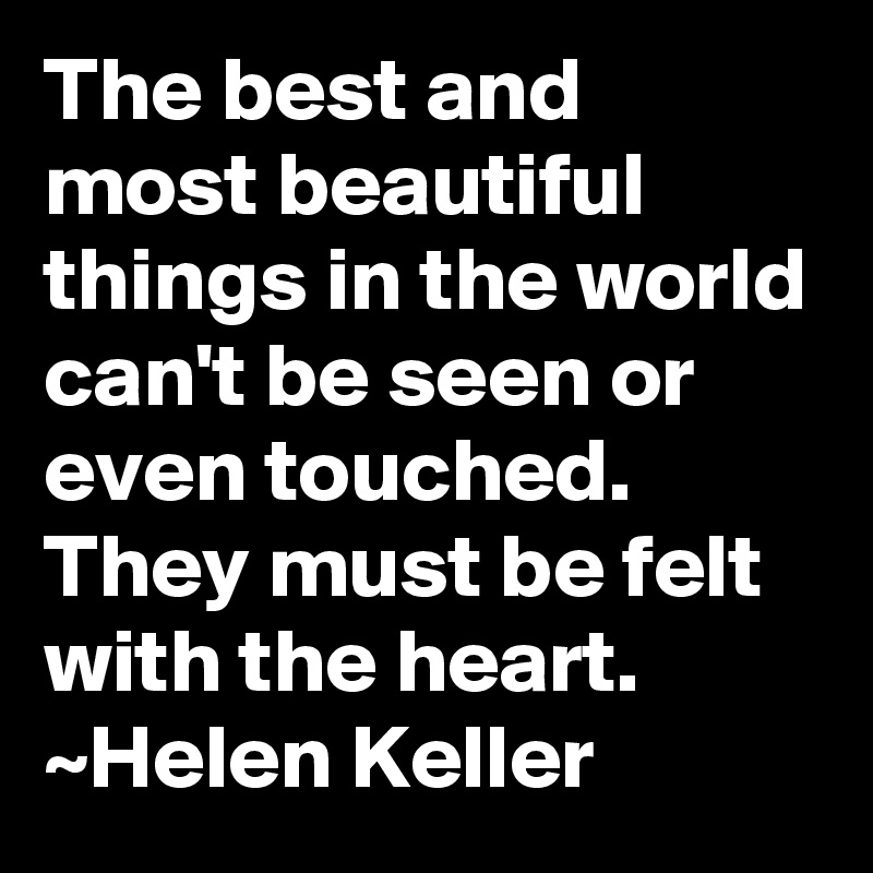 The best and most beautiful things in the world can't be seen or even touched. They must be felt with the heart. ~Helen Keller