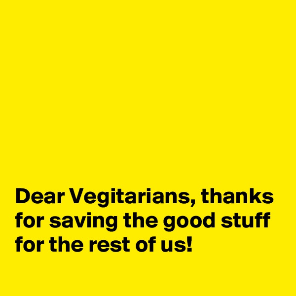 






Dear Vegitarians, thanks for saving the good stuff for the rest of us!