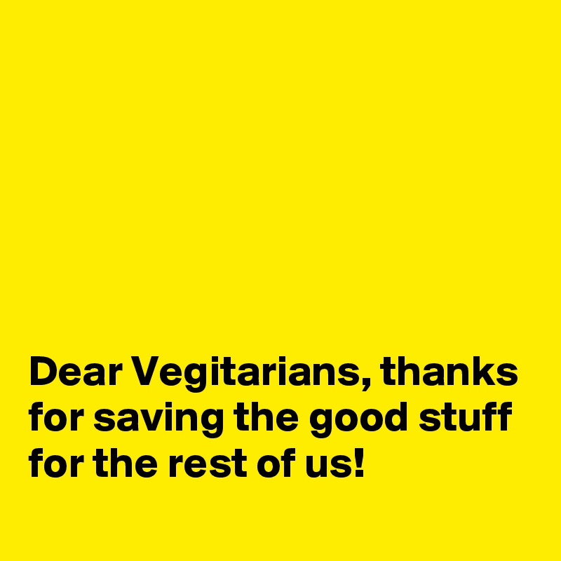 






Dear Vegitarians, thanks for saving the good stuff for the rest of us!