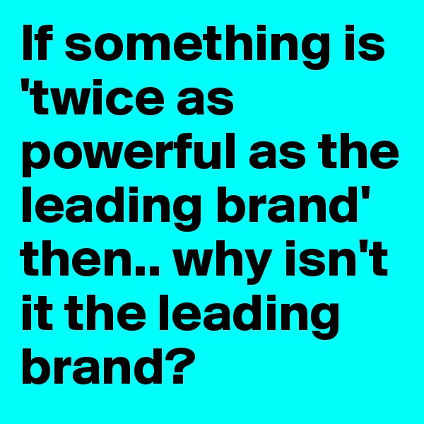 If something is 'twice as powerful as the leading brand' then.. why isn't it the leading brand?