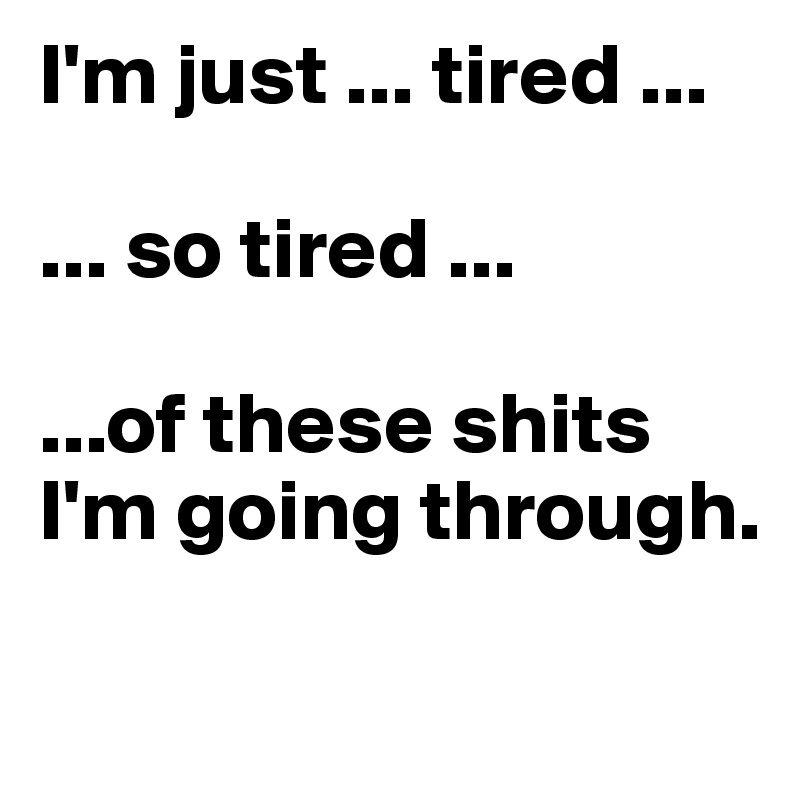 I'm just ... tired ...

... so tired ...

...of these shits I'm going through.

