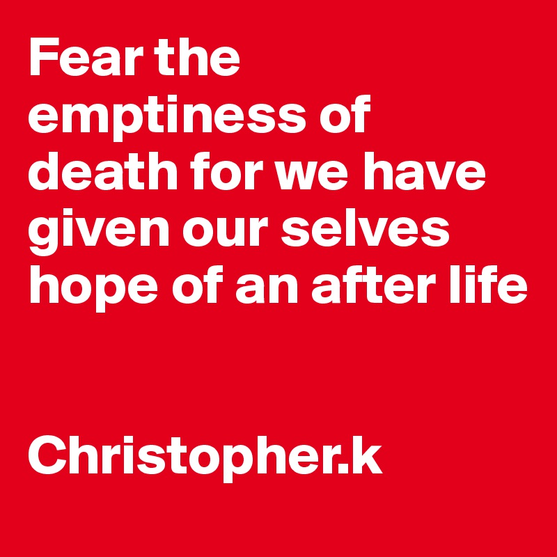 Fear the emptiness of death for we have given our selves hope of an after life


Christopher.k
