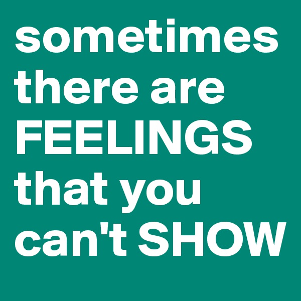 sometimes there are FEELINGS that you can't SHOW