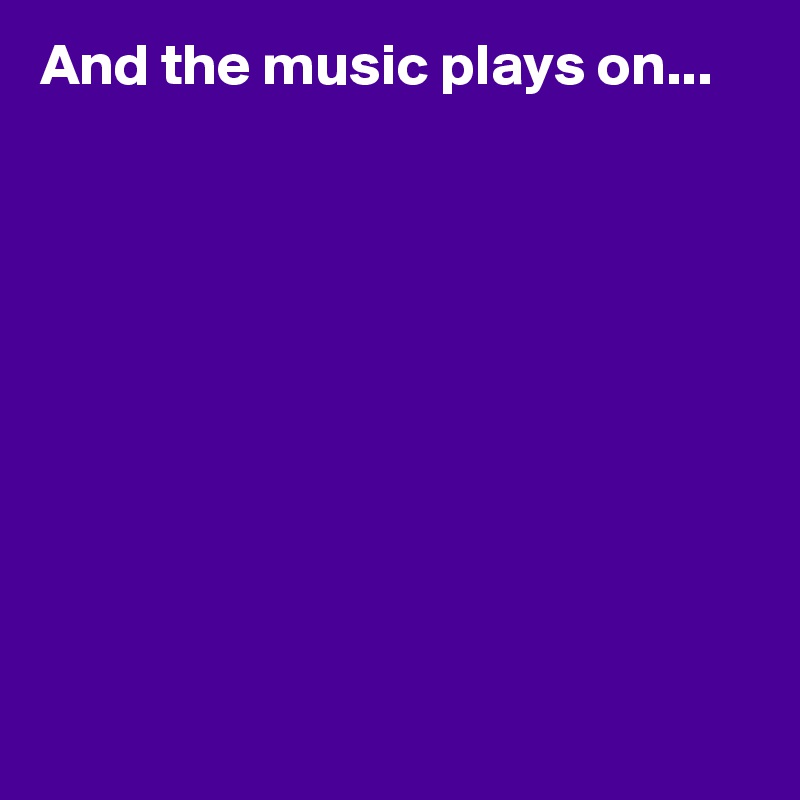 And the music plays on...










