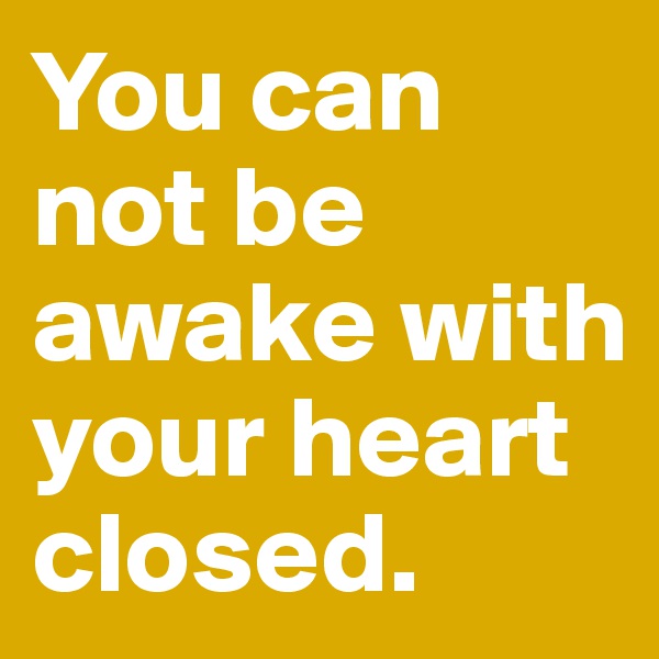 You can not be awake with your heart closed.