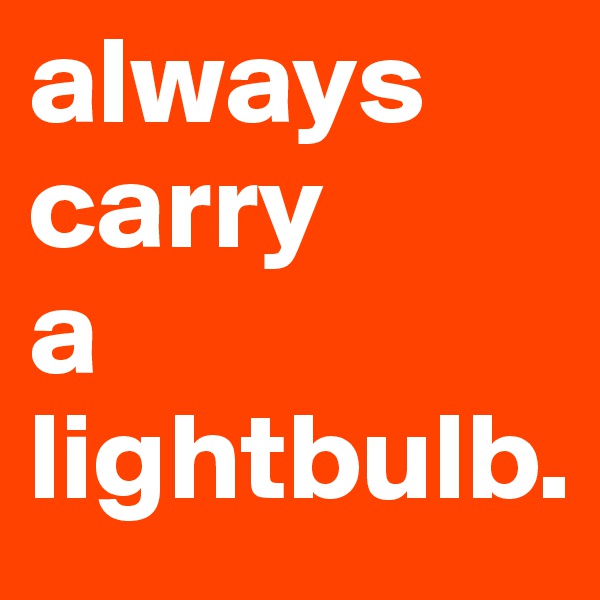 always carry 
a
lightbulb. 