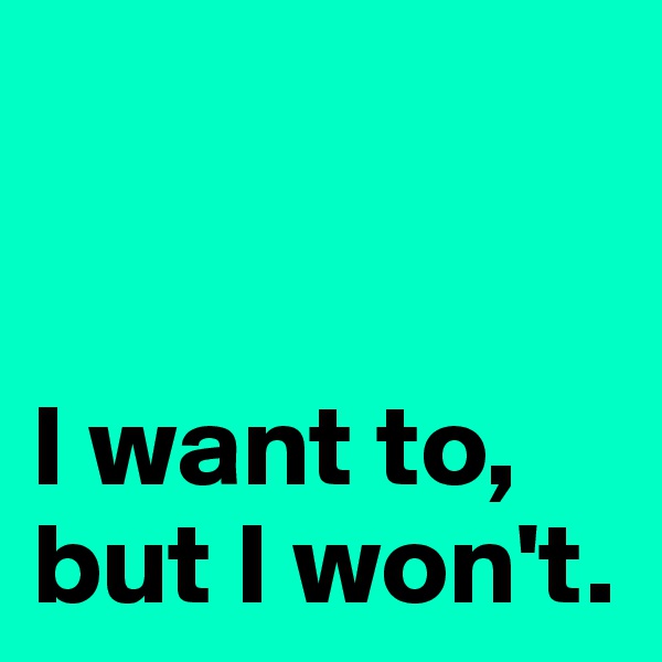 


I want to,
but I won't.