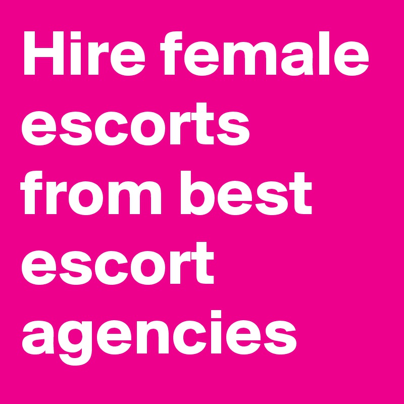 Hire female escorts from best escort agencies