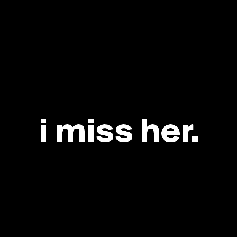 


    i miss her.

