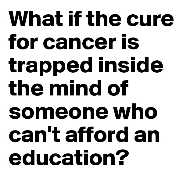 What if the cure for cancer is trapped inside the mind of someone who can't afford an education?