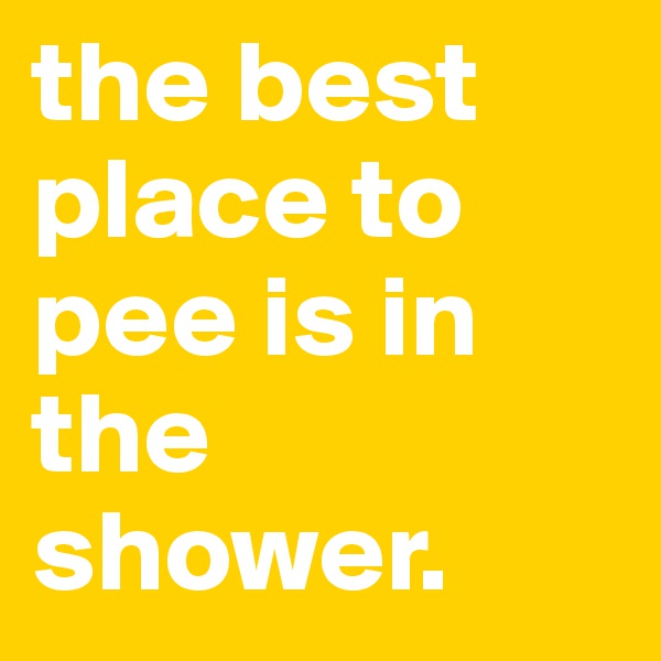 the best place to pee is in the shower. 