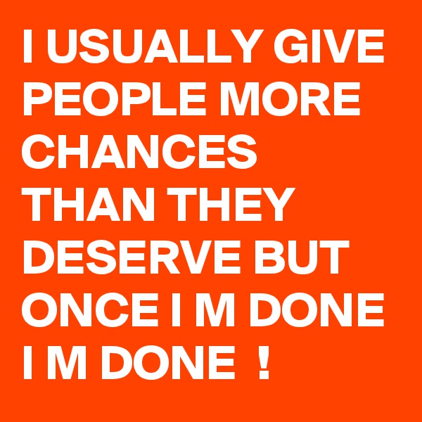 I USUALLY GIVE PEOPLE MORE CHANCES THAN THEY DESERVE BUT ONCE I M DONE I M DONE  ! 
