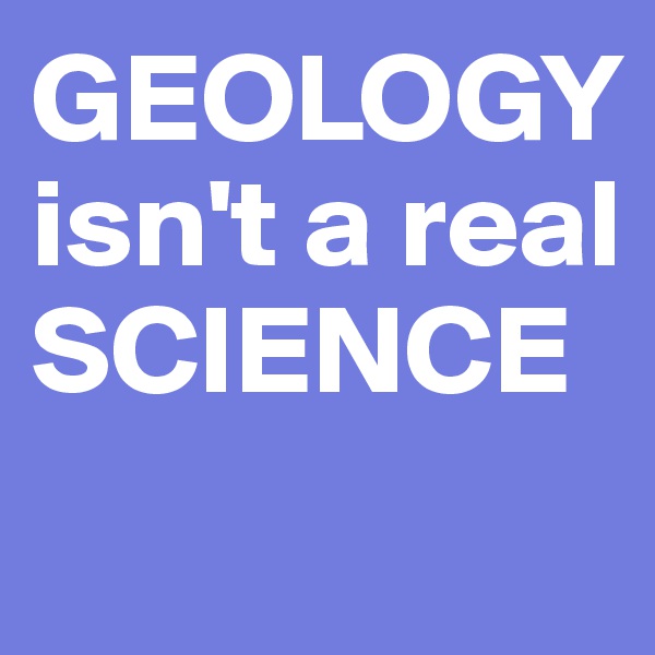 GEOLOGY isn't a real SCIENCE

