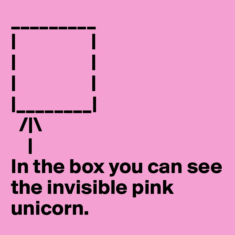 _________
|                  |
|                  |
|                  |
|________|
  /|\
    |
In the box you can see the invisible pink unicorn.