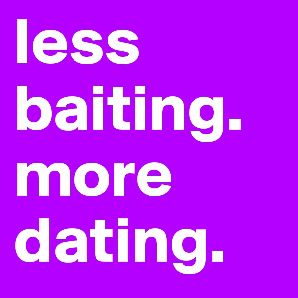 less baiting. 
more dating. 