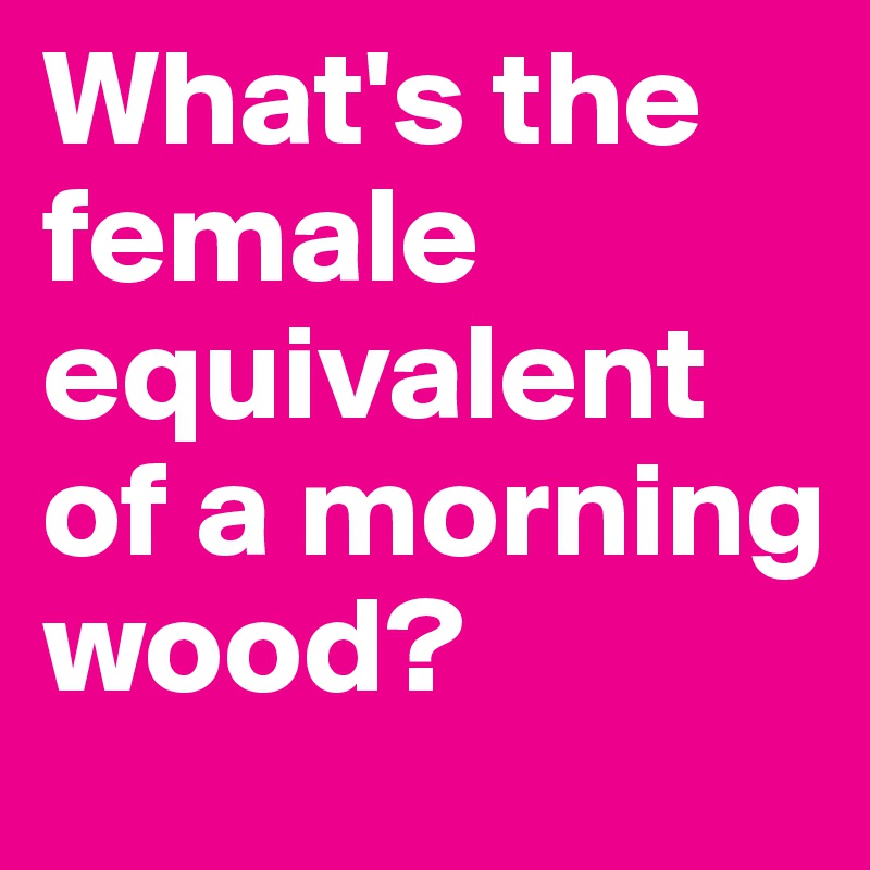 What's the female equivalent of a morning wood?