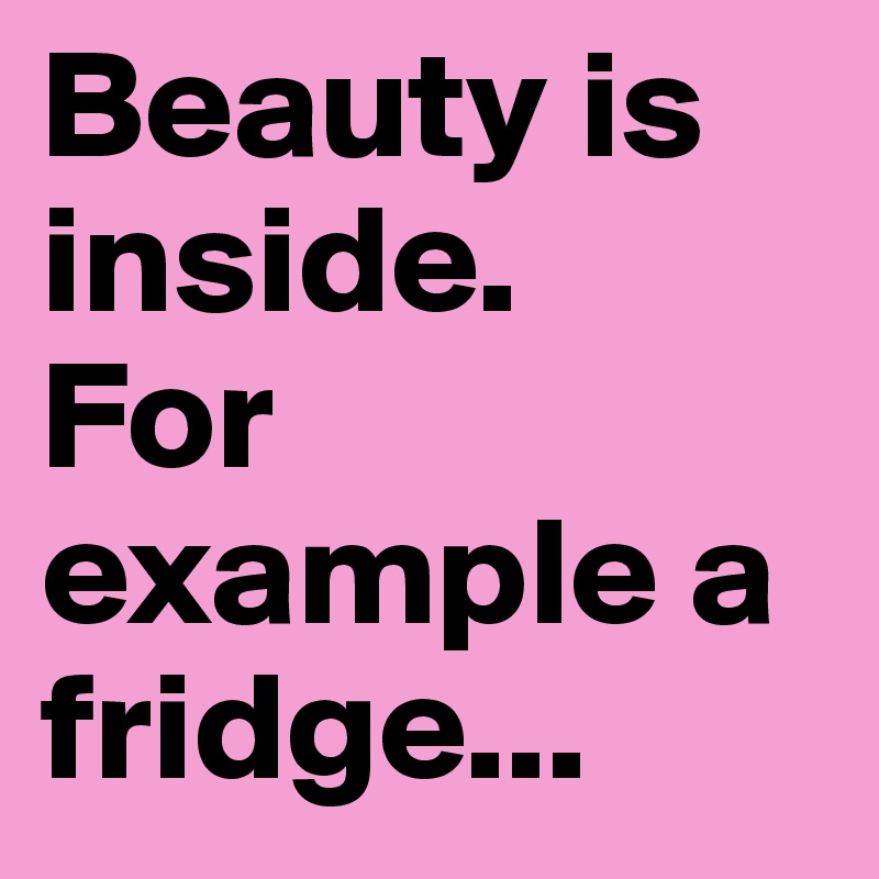 Beauty is inside.
For example a fridge...