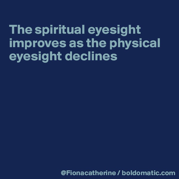 
The spiritual eyesight improves as the physical
eyesight declines







