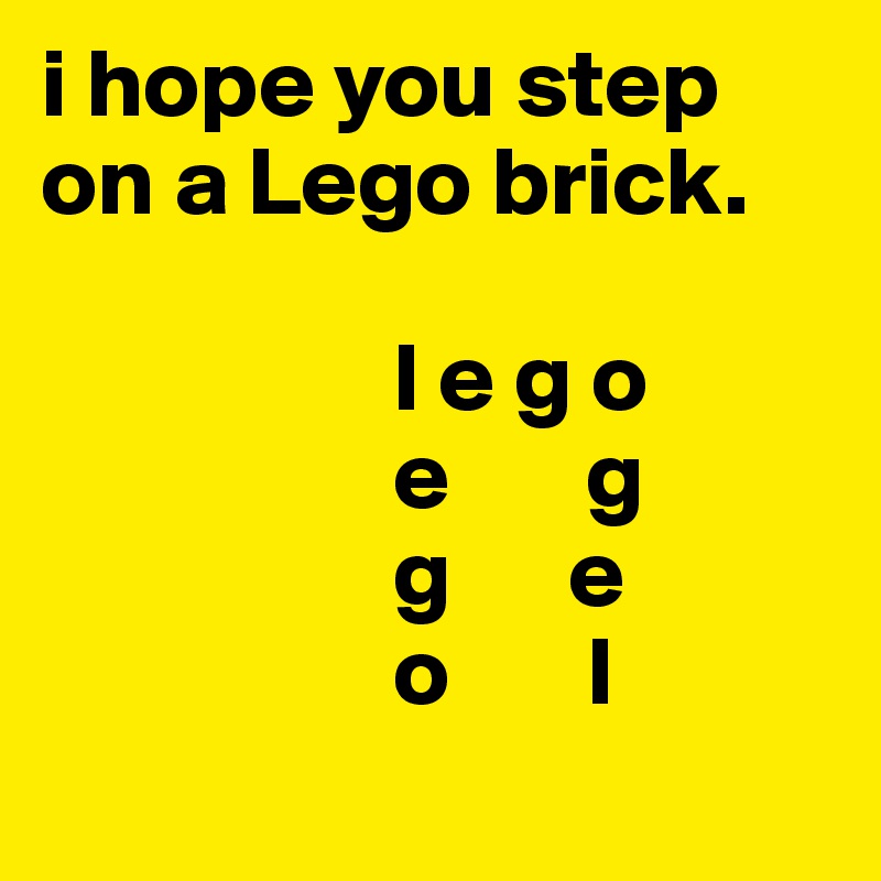 i hope you step on a Lego brick.

                  l e g o
                  e       g
                  g      e
                  o       l
    