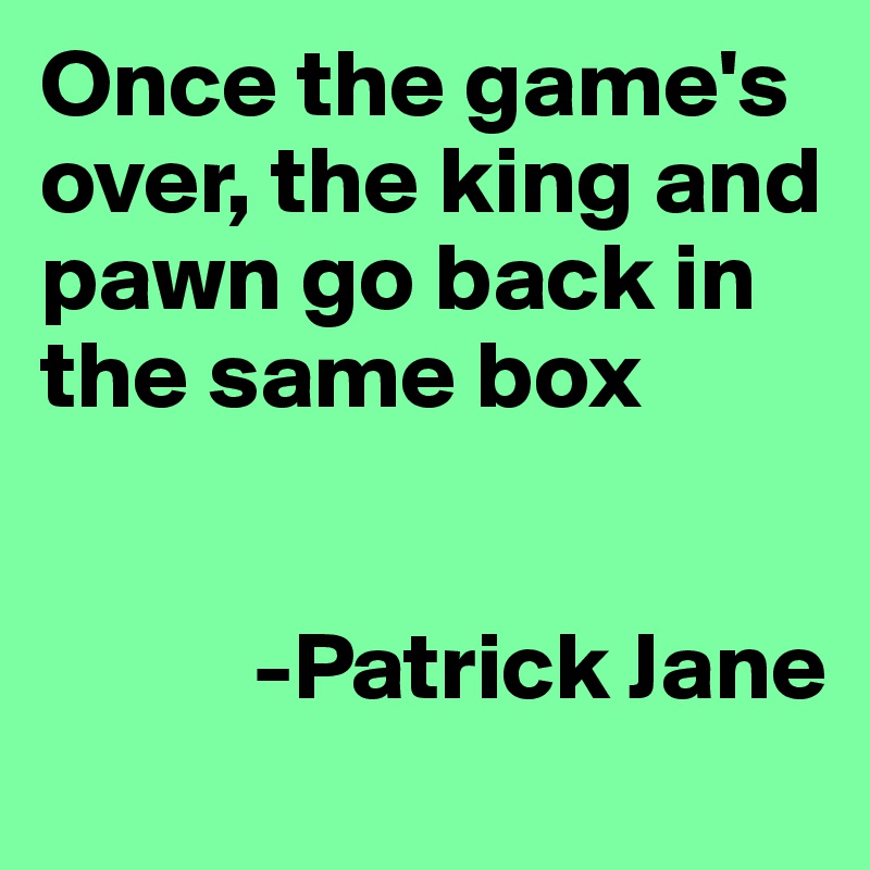 Once the game's over, the king and pawn go back in the same box


           -Patrick Jane