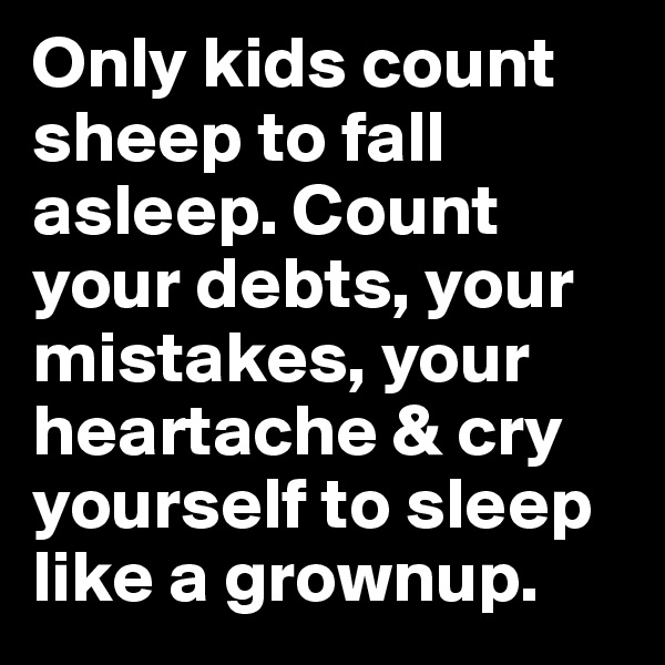 Only kids count sheep to fall asleep. Count your debts, your mistakes, your heartache & cry yourself to sleep like a grownup.
