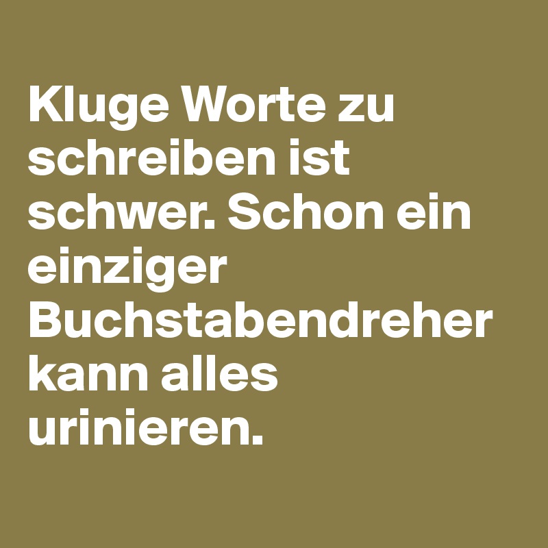 
Kluge Worte zu schreiben ist schwer. Schon ein einziger Buchstabendreher kann alles urinieren.
