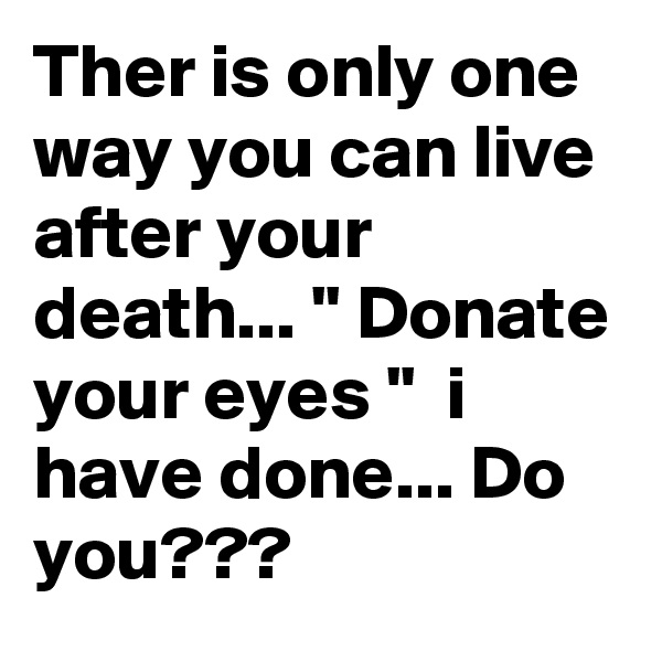 Ther is only one way you can live after your death... '' Donate your eyes ''  i have done... Do you???