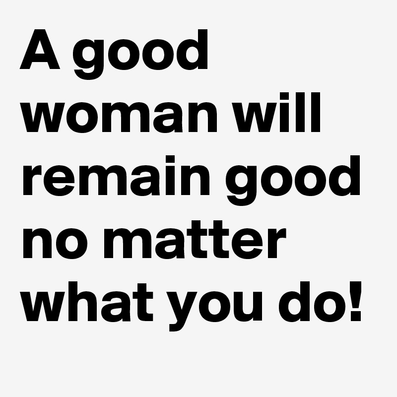 a-good-woman-will-remain-good-no-matter-what-you-do-post-by