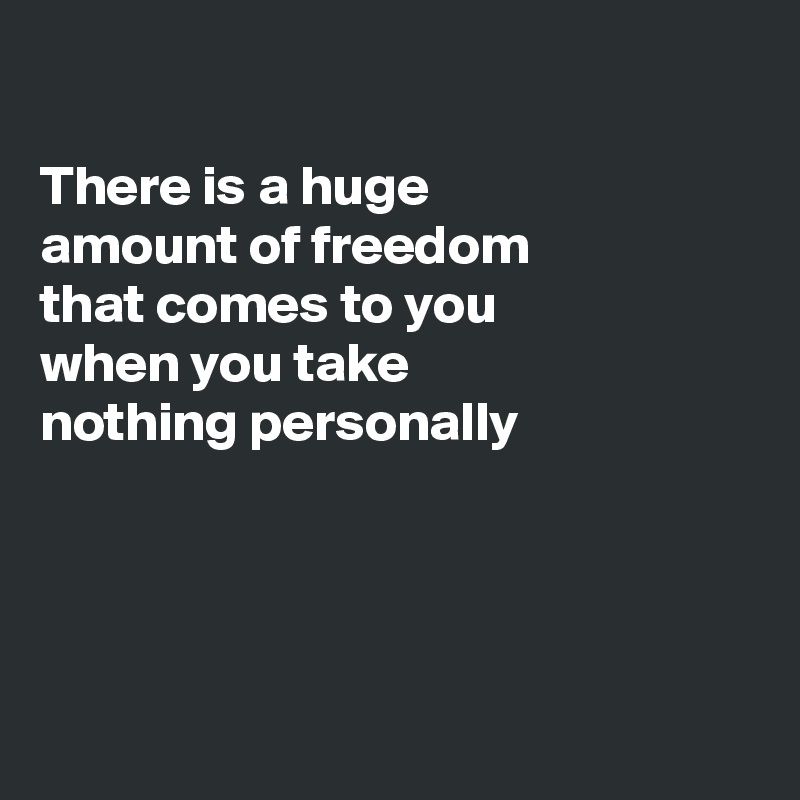 

There is a huge
amount of freedom
that comes to you
when you take
nothing personally 




