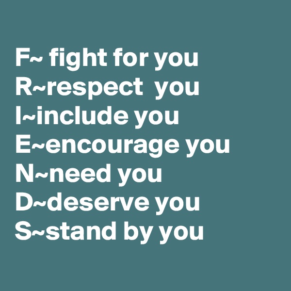 
F~ fight for you             R~respect  you
I~include you E~encourage you N~need you
D~deserve you
S~stand by you
