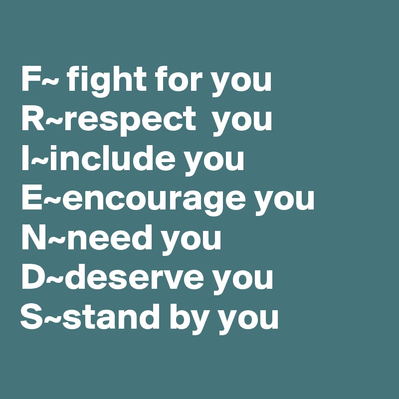 
F~ fight for you             R~respect  you
I~include you E~encourage you N~need you
D~deserve you
S~stand by you
