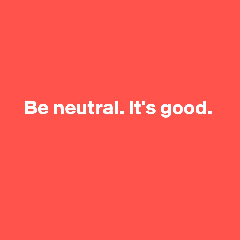 



   Be neutral. It's good.




