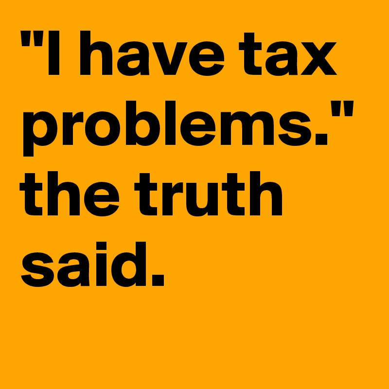 "I have tax problems." the truth said.