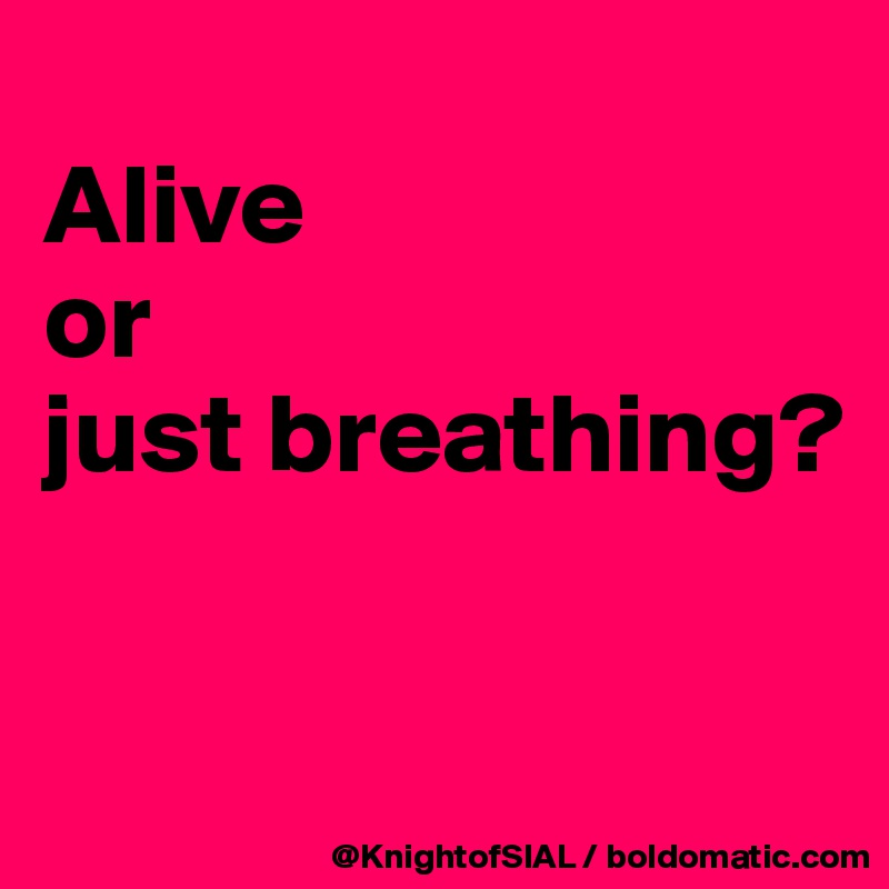 
Alive 
or 
just breathing?

