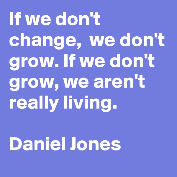 If we don't change,  we don't grow. If we don't grow, we aren't really living. 

Daniel Jones