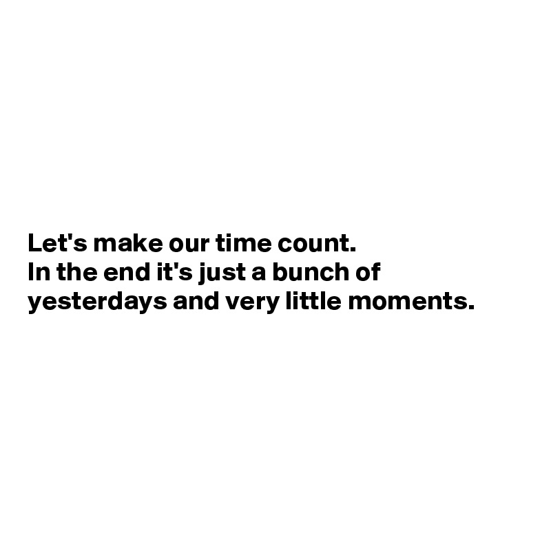 






Let's make our time count.
In the end it's just a bunch of yesterdays and very little moments.






