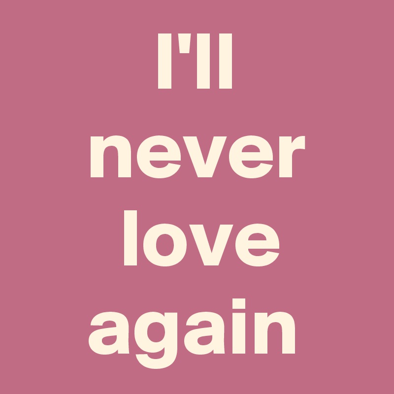         I'll
    never          love
    again
