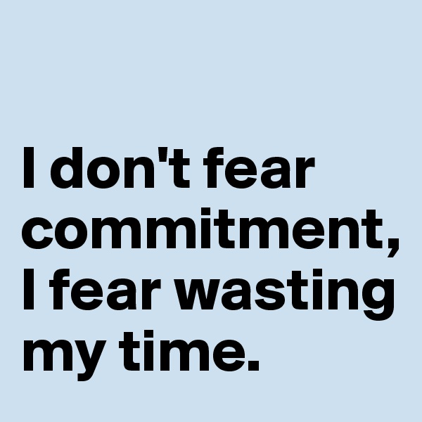 

I don't fear commitment, I fear wasting my time. 
