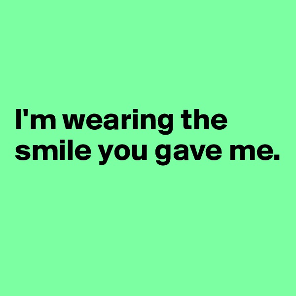 


I'm wearing the smile you gave me.


