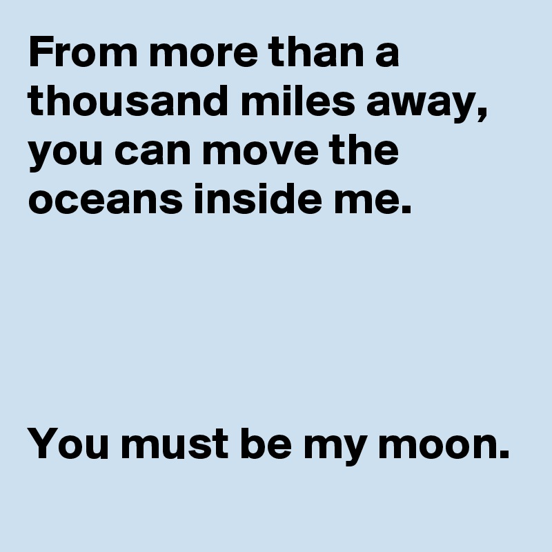From more than a thousand miles away,
you can move the oceans inside me. 




You must be my moon. 