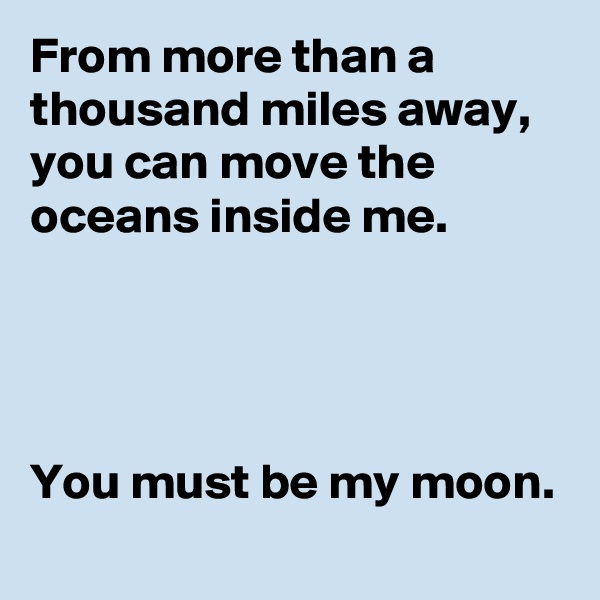 From more than a thousand miles away,
you can move the oceans inside me. 




You must be my moon. 