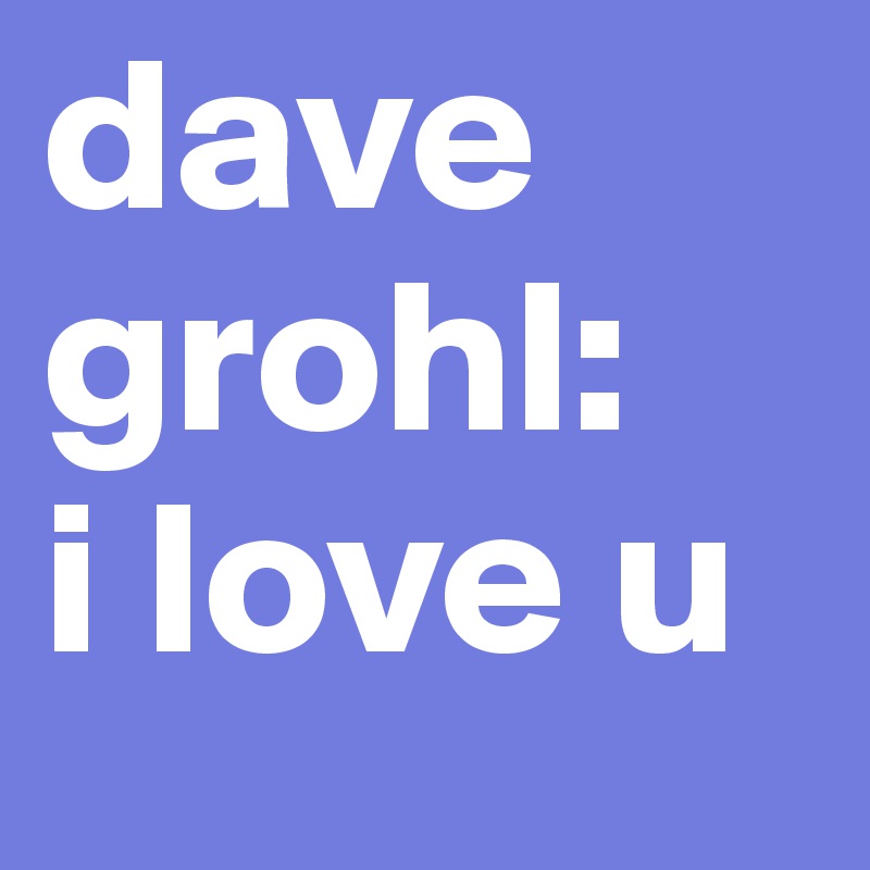 dave
grohl:
i love u